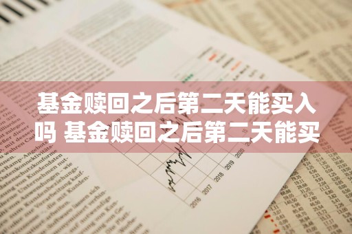 基金赎回之后第二天能买入吗 基金赎回之后第二天能买入吗