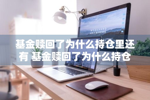 基金赎回了为什么持仓里还有 基金赎回了为什么持仓里还有钱