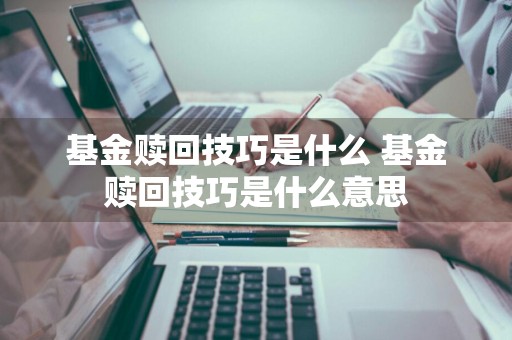 基金赎回技巧是什么 基金赎回技巧是什么意思