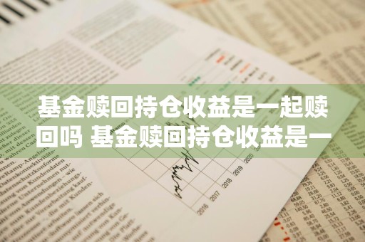 基金赎回持仓收益是一起赎回吗 基金赎回持仓收益是一起赎回吗为什么