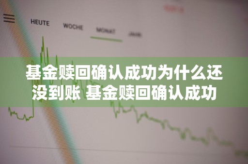 基金赎回确认成功为什么还没到账 基金赎回确认成功为什么还没到账呢