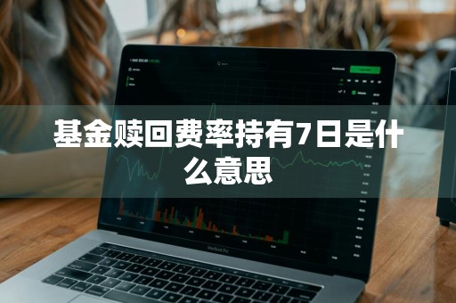 基金赎回费率持有7日是什么意思