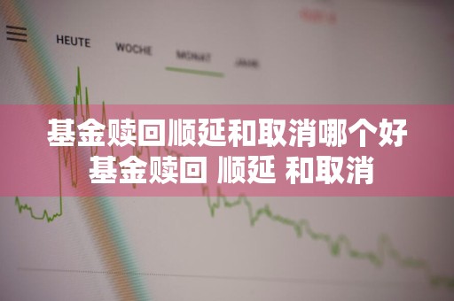 基金赎回顺延和取消哪个好 基金赎回 顺延 和取消