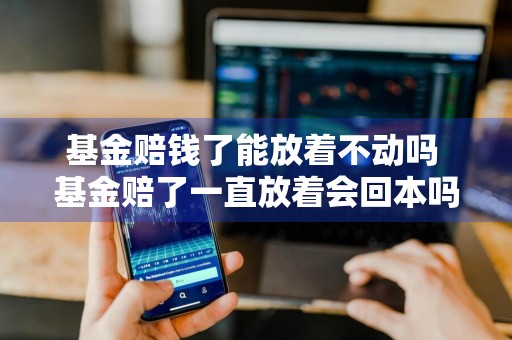基金赔钱了能放着不动吗 基金赔了一直放着会回本吗