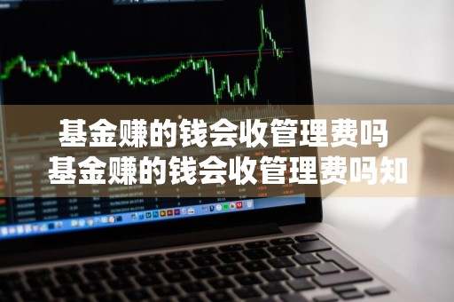 基金赚的钱会收管理费吗 基金赚的钱会收管理费吗知乎