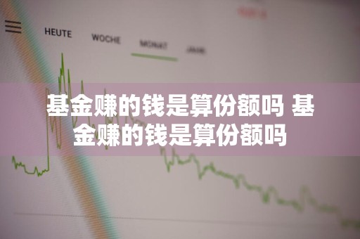 基金赚的钱是算份额吗 基金赚的钱是算份额吗