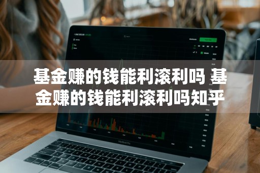 基金赚的钱能利滚利吗 基金赚的钱能利滚利吗知乎