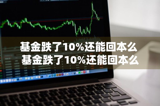 基金跌了10%还能回本么 基金跌了10%还能回本么