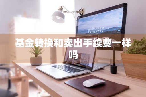 基金转换和卖出手续费一样吗