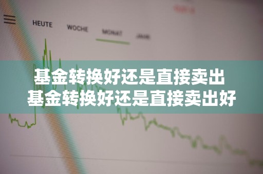 基金转换好还是直接卖出 基金转换好还是直接卖出好