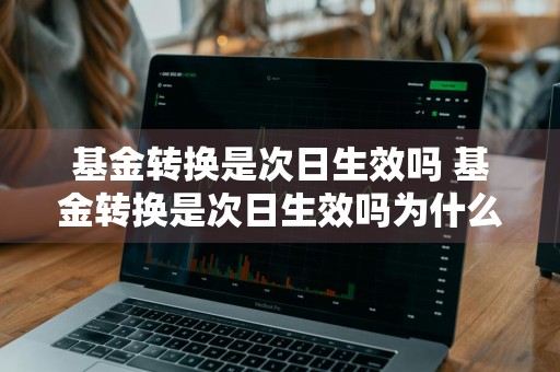 基金转换是次日生效吗 基金转换是次日生效吗为什么
