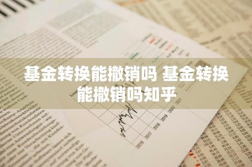 基金转换能撤销吗 基金转换能撤销吗知乎