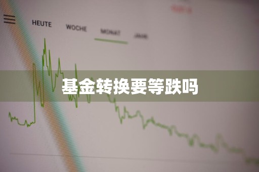 基金转换要等跌吗