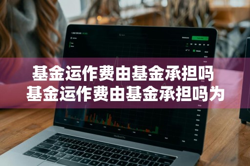 基金运作费由基金承担吗 基金运作费由基金承担吗为什么