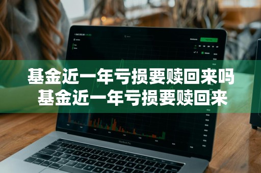 基金近一年亏损要赎回来吗 基金近一年亏损要赎回来吗知乎