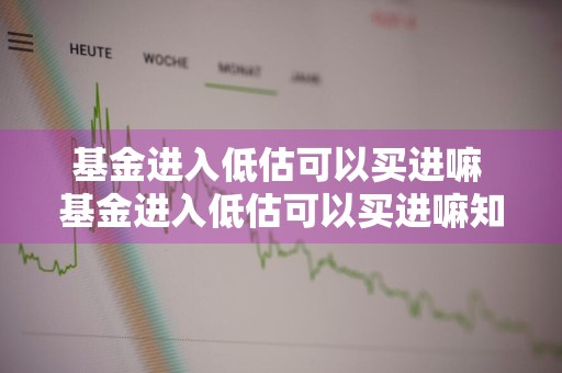 基金进入低估可以买进嘛 基金进入低估可以买进嘛知乎