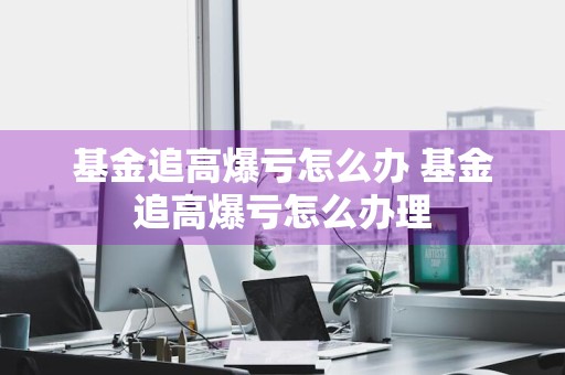 基金追高爆亏怎么办 基金追高爆亏怎么办理
