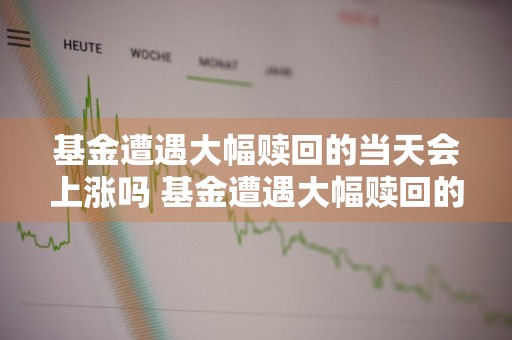 基金遭遇大幅赎回的当天会上涨吗 基金遭遇大幅赎回的当天会上涨吗知乎
