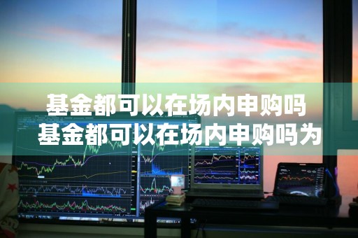 基金都可以在场内申购吗 基金都可以在场内申购吗为什么