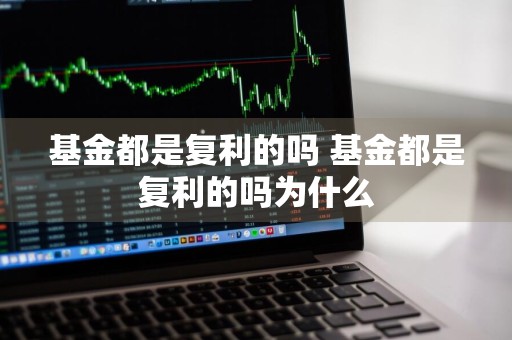 基金都是复利的吗 基金都是复利的吗为什么