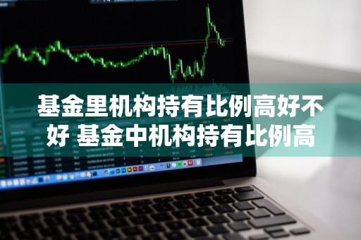 基金里机构持有比例高好不好 基金中机构持有比例高好还是低好