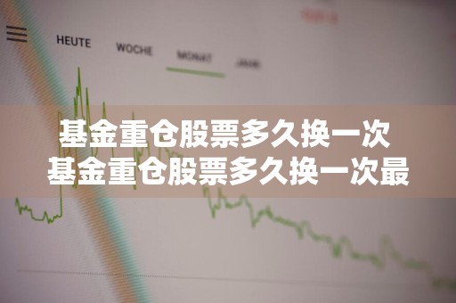 基金重仓股票多久换一次 基金重仓股票多久换一次最好