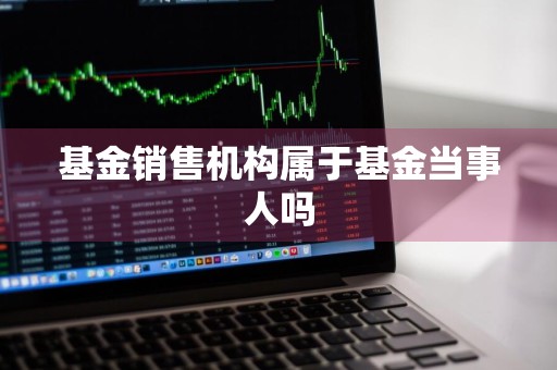 基金销售机构属于基金当事人吗