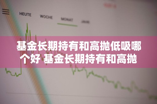 基金长期持有和高抛低吸哪个好 基金长期持有和高抛低吸,哪个好