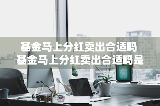 基金马上分红卖出合适吗 基金马上分红卖出合适吗是真的吗