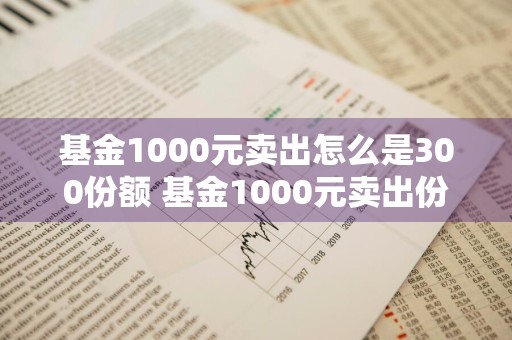 基金1000元卖出怎么是300份额 基金1000元卖出份额200