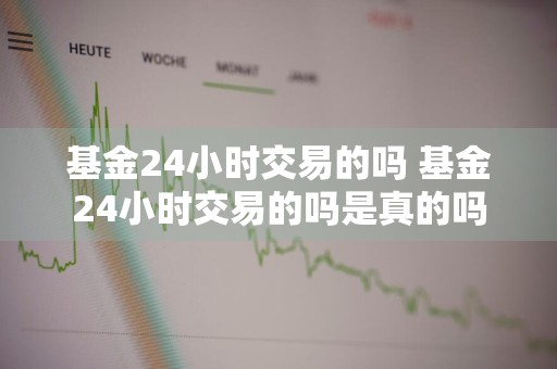 基金24小时交易的吗 基金24小时交易的吗是真的吗