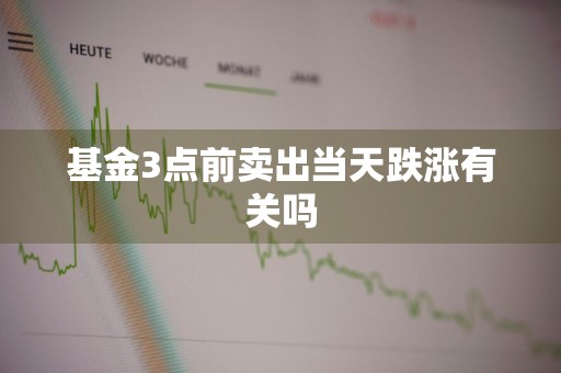 基金3点前卖出当天跌涨有关吗