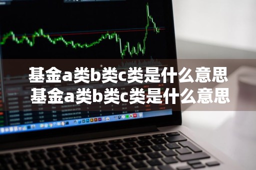 基金a类b类c类是什么意思 基金a类b类c类是什么意思啊