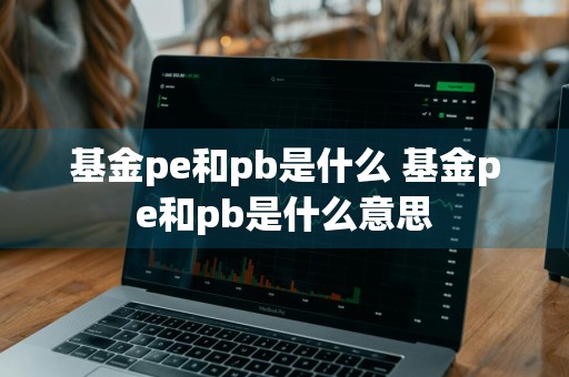 基金pe和pb是什么 基金pe和pb是什么意思