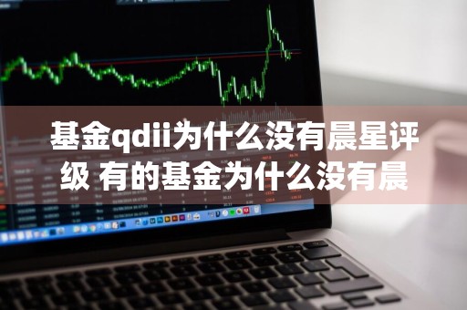基金qdii为什么没有晨星评级 有的基金为什么没有晨星评级