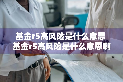 基金r5高风险是什么意思 基金r5高风险是什么意思啊