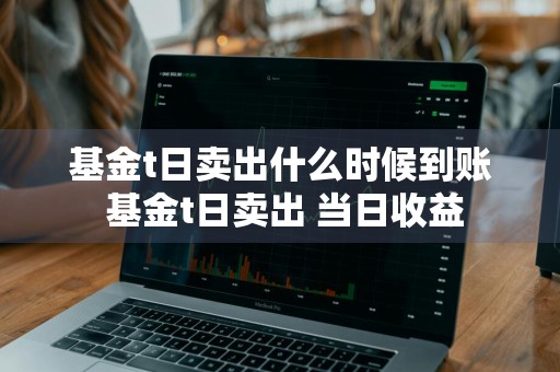 基金t日卖出什么时候到账 基金t日卖出 当日收益