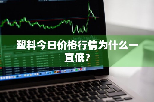 塑料今日价格行情为什么一直低？