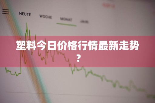 塑料今日价格行情最新走势？