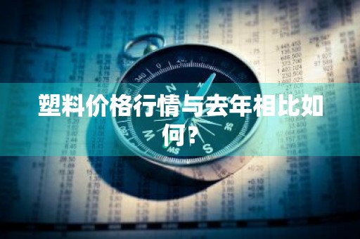 塑料价格行情与去年相比如何？