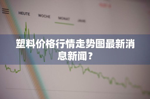塑料价格行情走势图最新消息新闻？