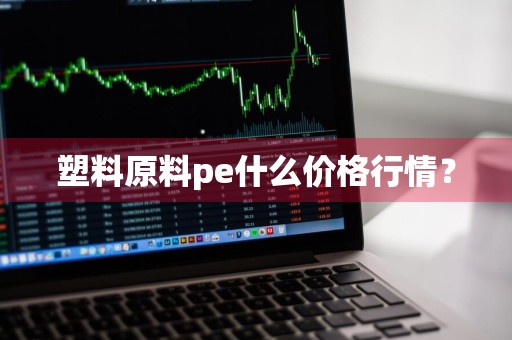 塑料原料pe什么价格行情？