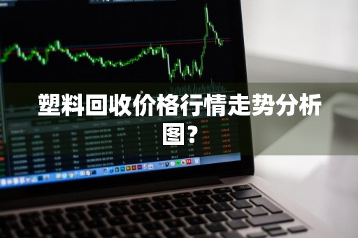 塑料回收价格行情走势分析图？
