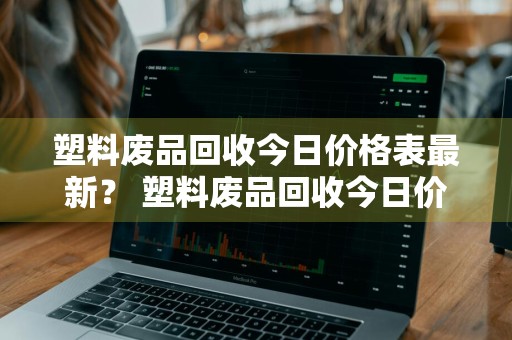 塑料废品回收今日价格表最新？ 塑料废品回收今日价格表最新版