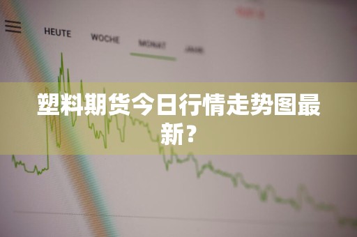 塑料期货今日行情走势图最新？