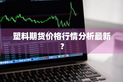 塑料期货价格行情分析最新？