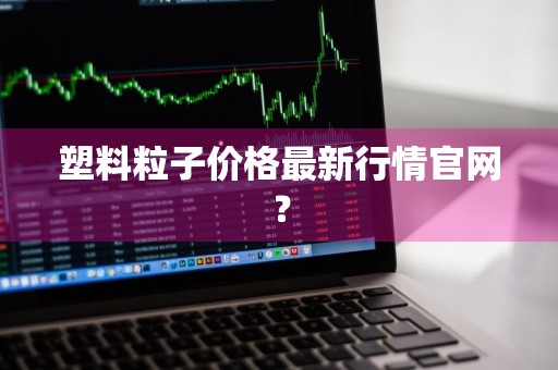 塑料粒子价格最新行情官网？