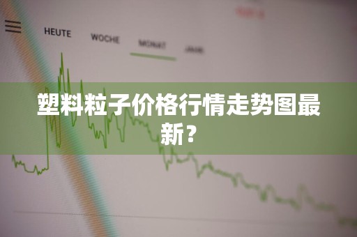塑料粒子价格行情走势图最新？
