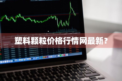 塑料颗粒价格行情网最新？