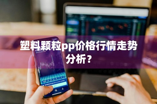 塑料颗粒pp价格行情走势分析？